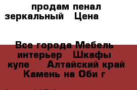 продам пенал зеркальный › Цена ­ 1 500 - Все города Мебель, интерьер » Шкафы, купе   . Алтайский край,Камень-на-Оби г.